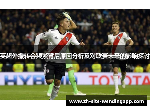 英超外援转会频繁背后原因分析及对联赛未来的影响探讨