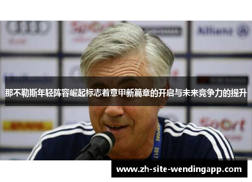 那不勒斯年轻阵容崛起标志着意甲新篇章的开启与未来竞争力的提升 那不勒斯年轻阵容崛起标志着意甲新篇章的开启与未来竞争力的提升