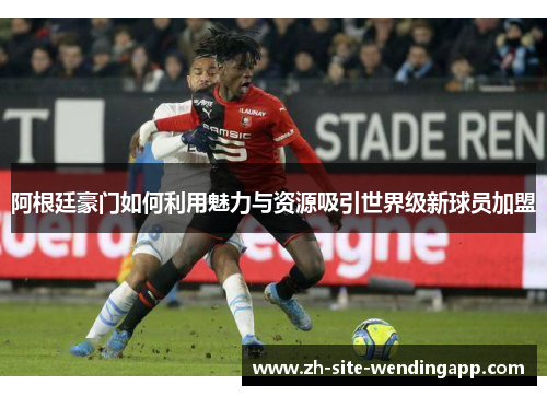 阿根廷豪门如何利用魅力与资源吸引世界级新球员加盟