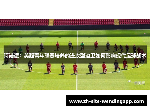 阿诺德：英超青年联赛培养的进攻型边卫如何影响现代足球战术