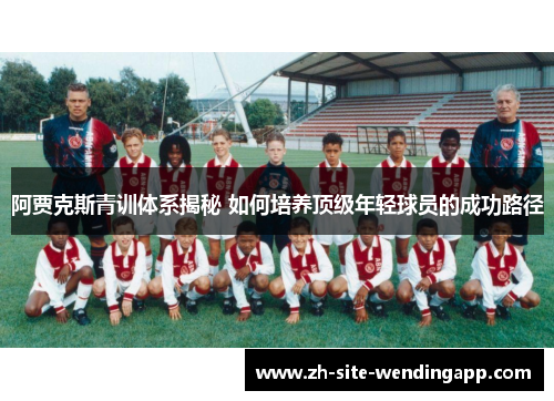 阿贾克斯青训体系揭秘 如何培养顶级年轻球员的成功路径