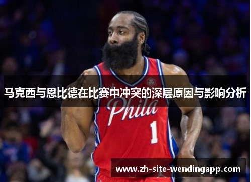 马克西与恩比德在比赛中冲突的深层原因与影响分析 马克西与恩比德在比赛中冲突的深层原因与影响分析