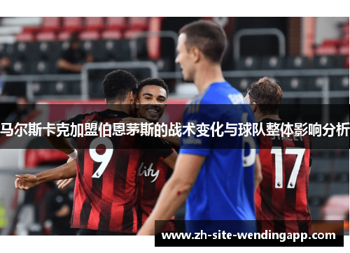 马尔斯卡克加盟伯恩茅斯的战术变化与球队整体影响分析 马尔斯卡克加盟伯恩茅斯的战术变化与球队整体影响分析