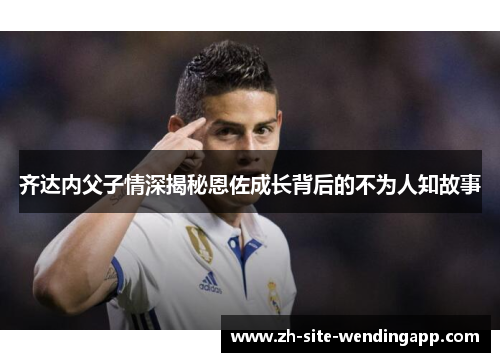 齐达内父子情深揭秘恩佐成长背后的不为人知故事 齐达内父子情深揭秘恩佐成长背后的不为人知故事