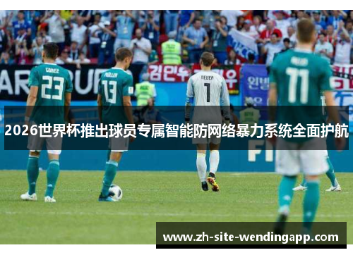 2026世界杯推出球员专属智能防网络暴力系统全面护航