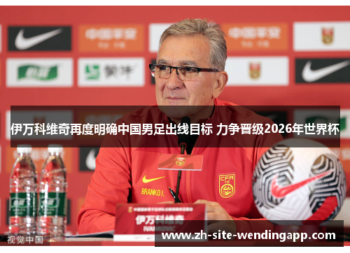 伊万科维奇再度明确中国男足出线目标 力争晋级2026年世界杯