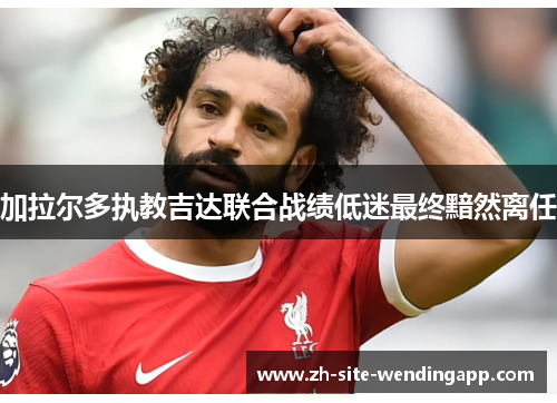 加拉尔多执教吉达联合战绩低迷最终黯然离任 加拉尔多执教吉达联合战绩低迷最终黯然离任