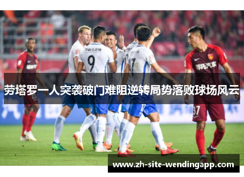 劳塔罗一人突袭破门难阻逆转局势落败球场风云 劳塔罗一人突袭破门难阻逆转局势落败球场风云