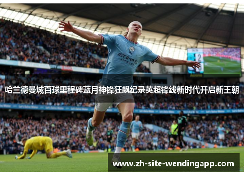 哈兰德曼城百球里程碑蓝月神锋狂飙纪录英超锋线新时代开启新王朝