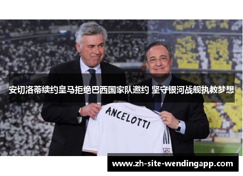 安切洛蒂续约皇马拒绝巴西国家队邀约 坚守银河战舰执教梦想 安切洛蒂续约皇马拒绝巴西国家队邀约 坚守银河战舰执教梦想