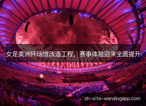 女足美洲杯场馆改造工程,赛事体验迎来全面提升 女足美洲杯场馆改造工程,赛事体验迎来全面提升